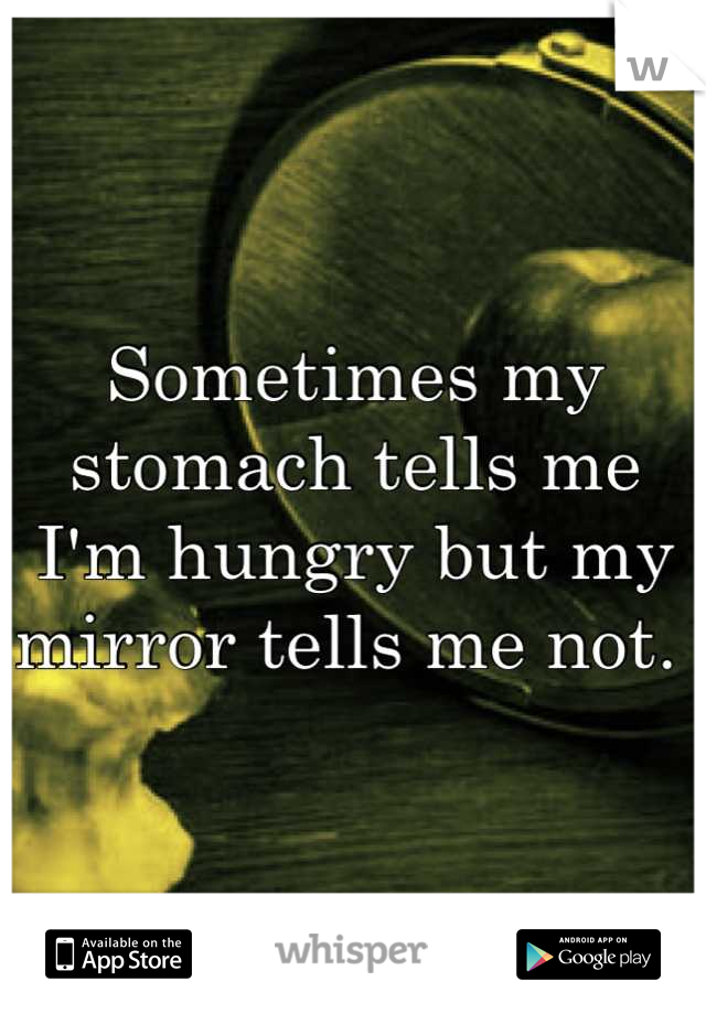 Sometimes my stomach tells me I'm hungry but my mirror tells me not. 