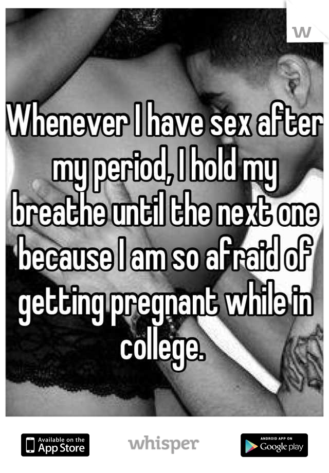 Whenever I have sex after my period, I hold my breathe until the next one because I am so afraid of getting pregnant while in college. 
