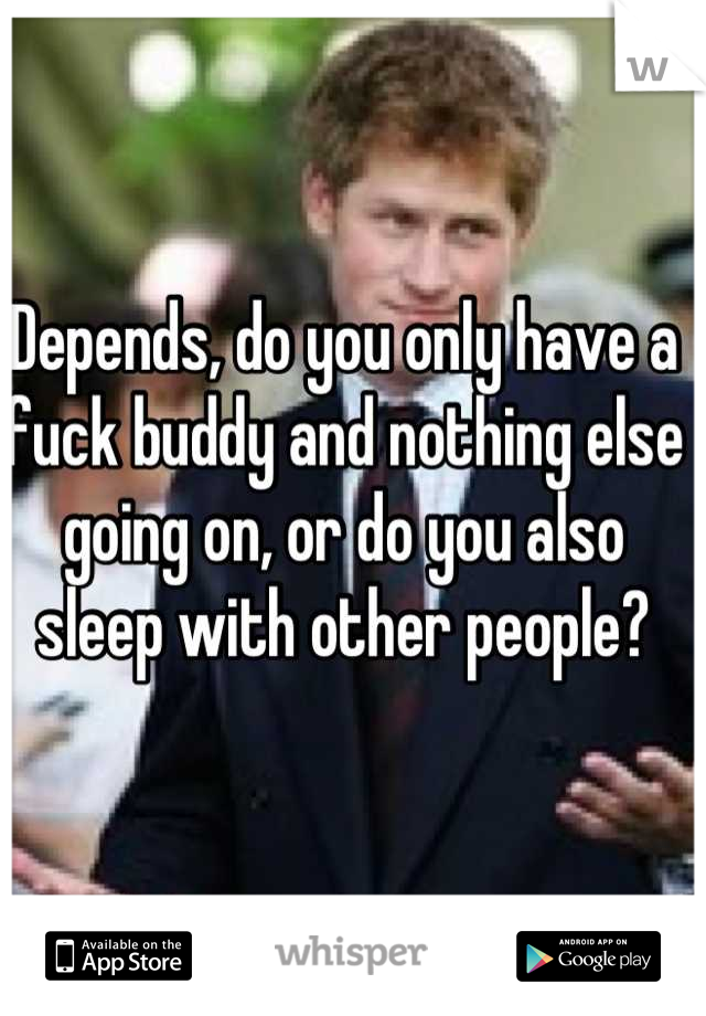Depends, do you only have a fuck buddy and nothing else going on, or do you also sleep with other people?