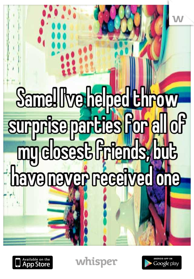 Same! I've helped throw surprise parties for all of my closest friends, but have never received one 