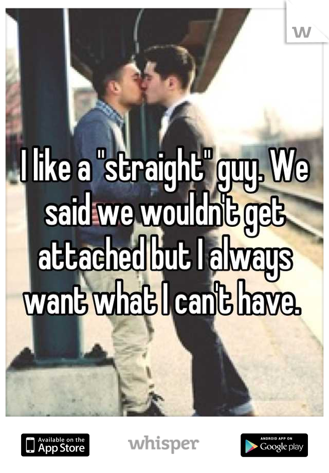 I like a "straight" guy. We said we wouldn't get attached but I always want what I can't have. 