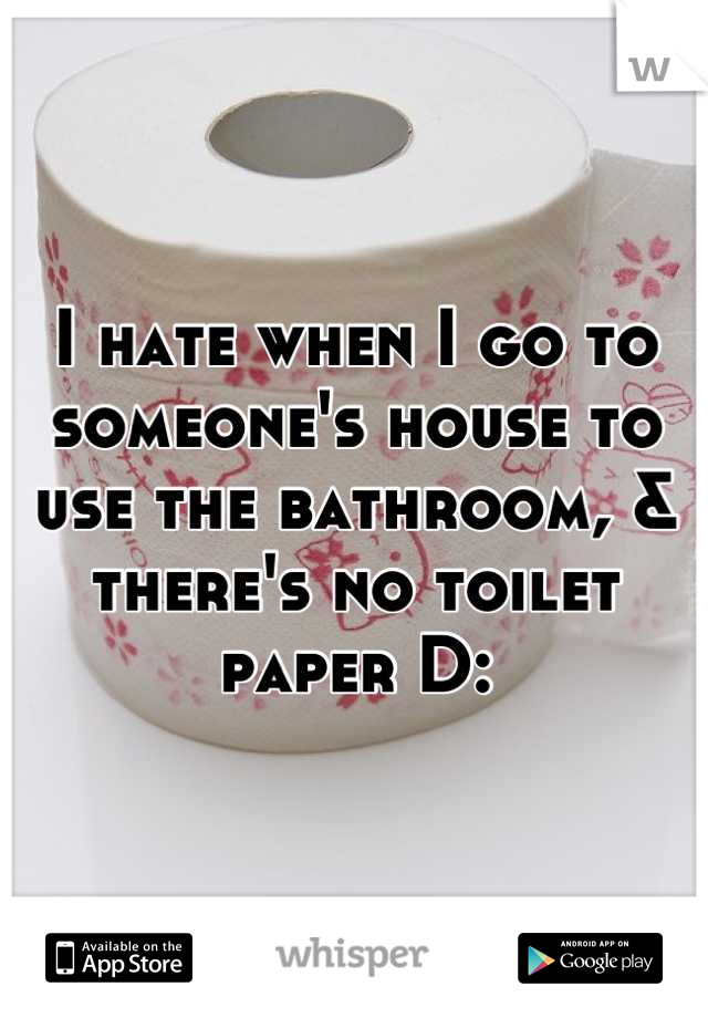 I hate when I go to someone's house to use the bathroom, & there's no toilet paper D: