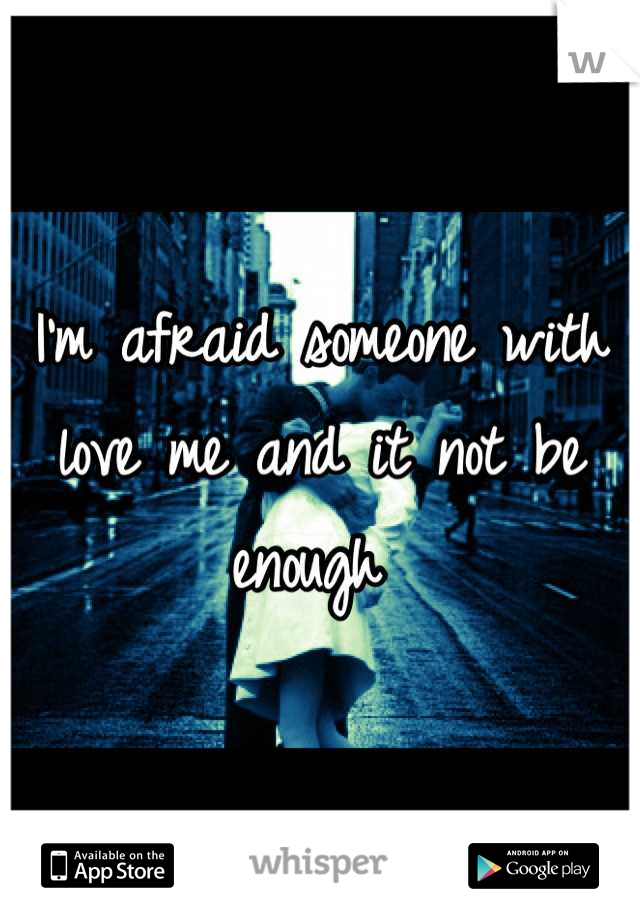 I'm afraid someone with love me and it not be enough 