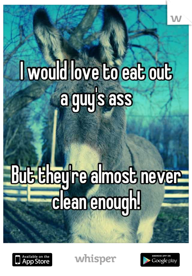 I would love to eat out
a guy's ass


But they're almost never
clean enough!