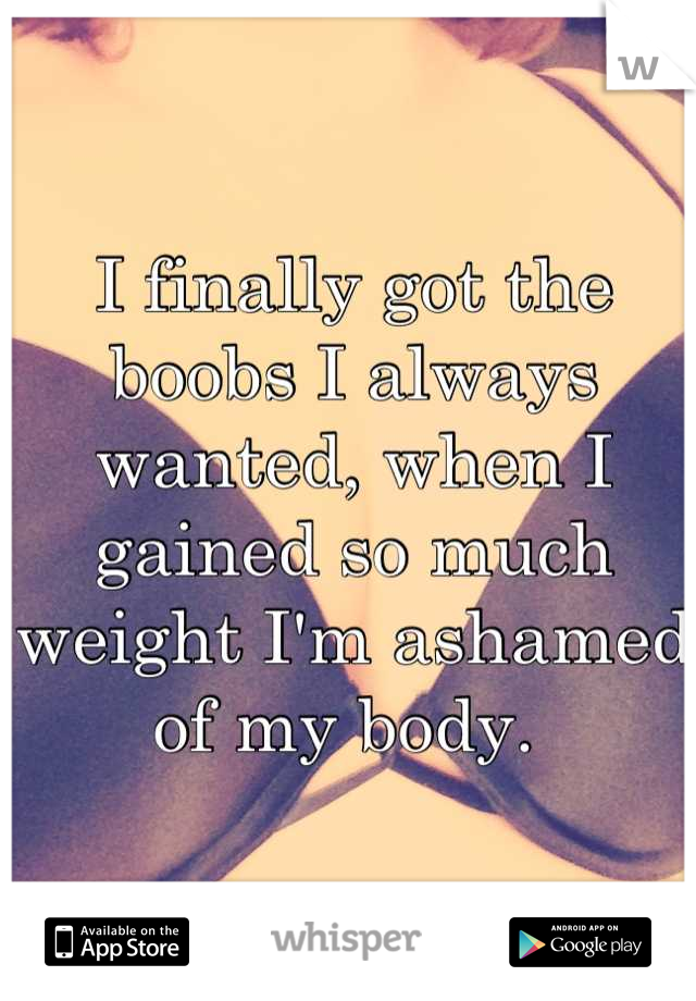 I finally got the boobs I always wanted, when I gained so much weight I'm ashamed of my body. 