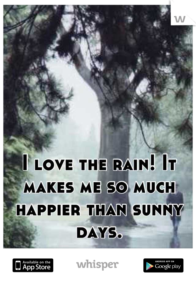 I love the rain! It makes me so much happier than sunny days.