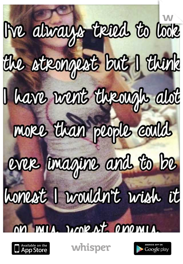 I've always tried to look the strongest but I think I have went through alot more than people could ever imagine and to be honest I wouldn't wish it on my worst enemy. 