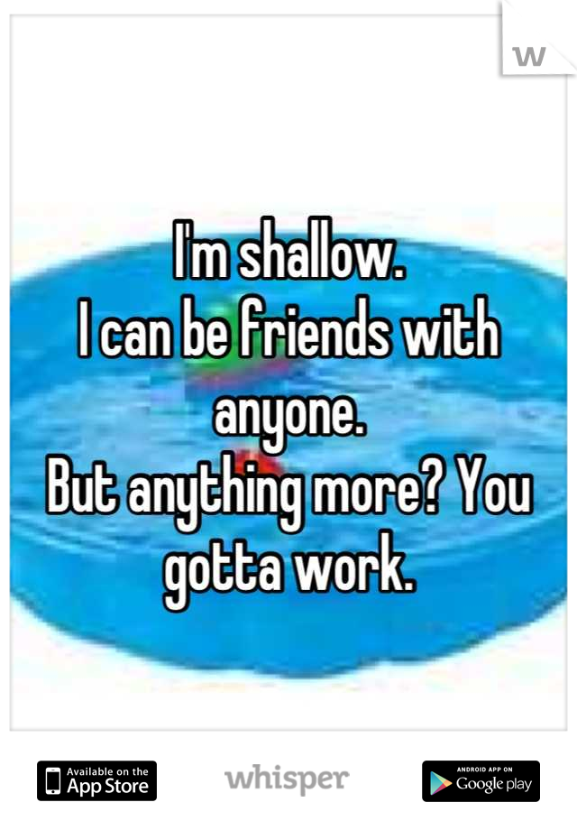 I'm shallow.
I can be friends with anyone.
But anything more? You gotta work.