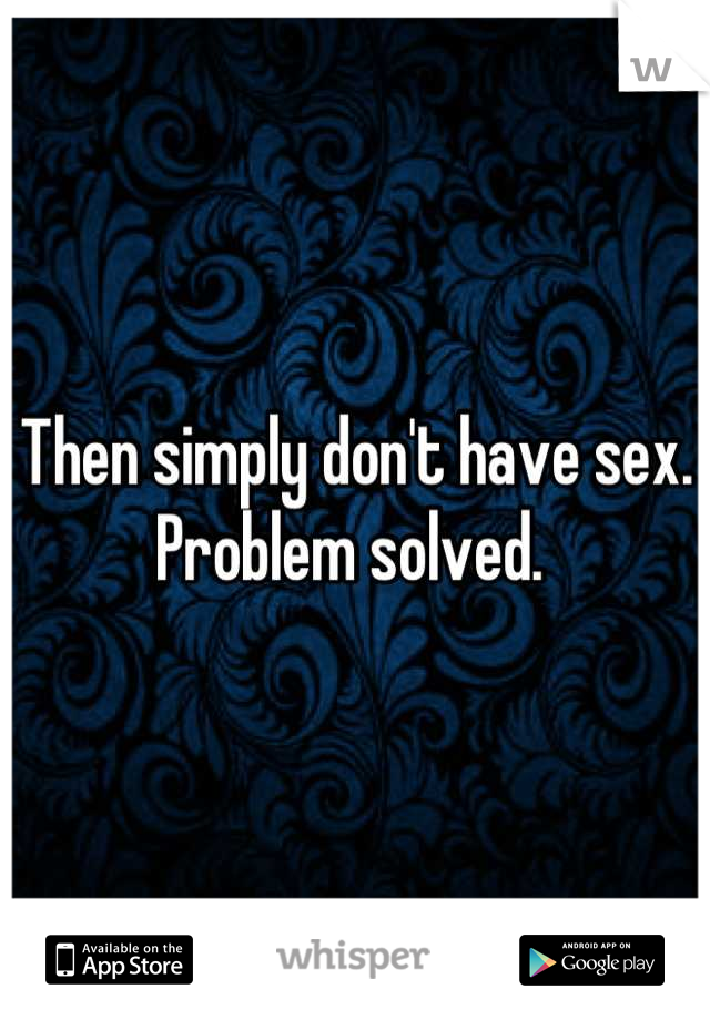 Then simply don't have sex. Problem solved. 