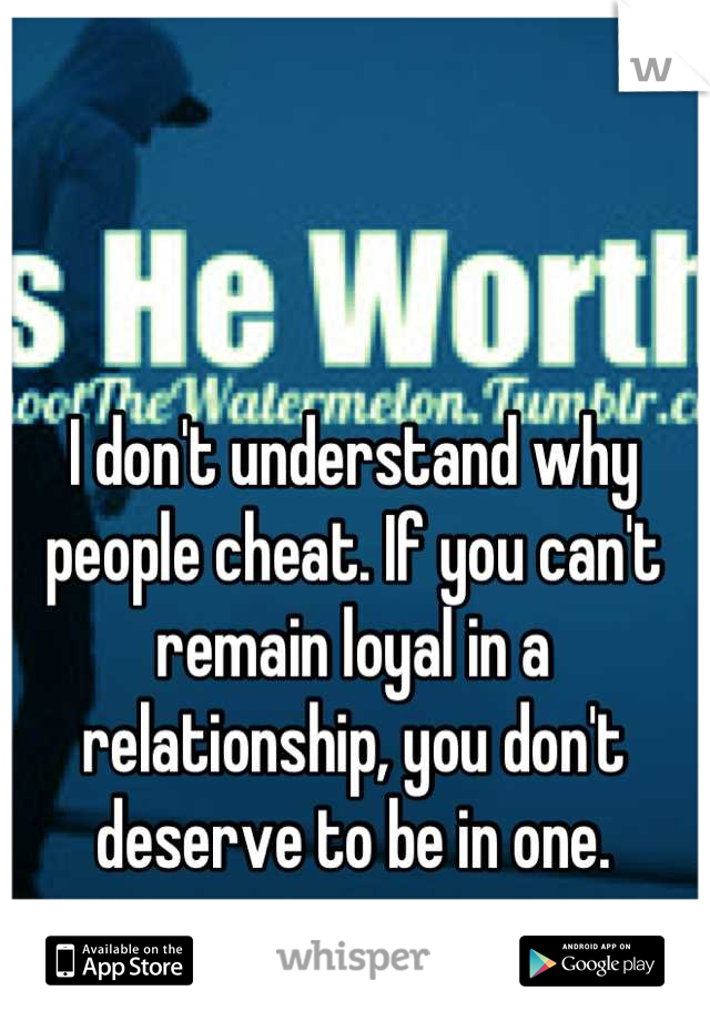 I don't understand why people cheat. If you can't remain loyal in a relationship, you don't deserve to be in one.