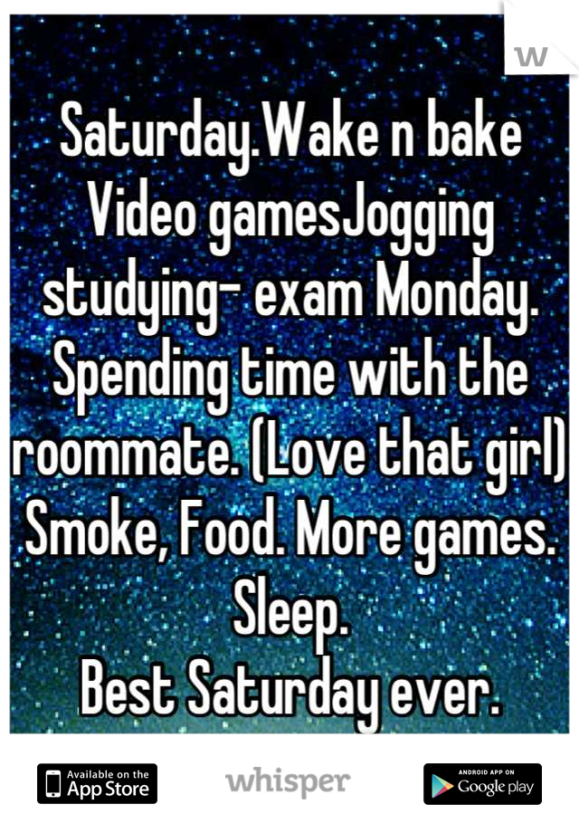 Saturday.Wake n bake
Video gamesJogging
studying- exam Monday.
Spending time with the roommate. (Love that girl) Smoke, Food. More games.
Sleep.
Best Saturday ever.
