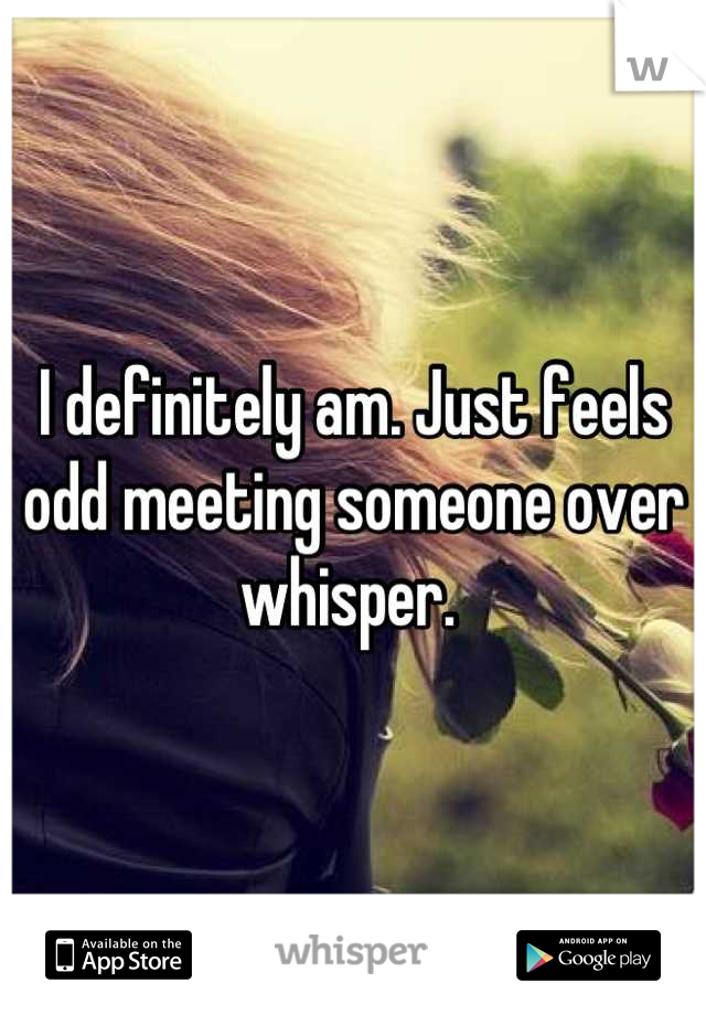 I definitely am. Just feels odd meeting someone over whisper. 