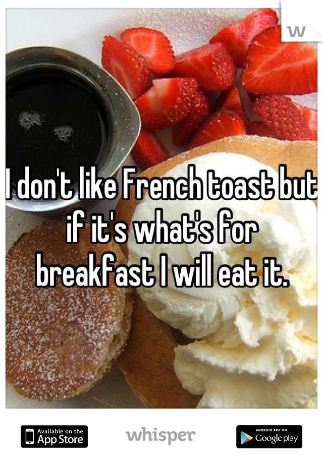 I don't like French toast but if it's what's for breakfast I will eat it.