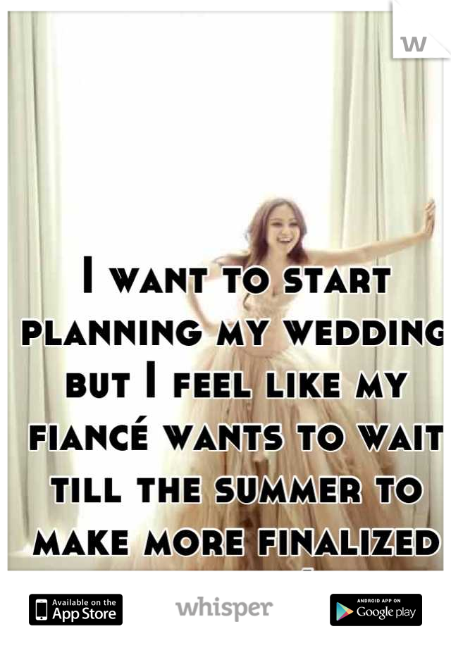 I want to start planning my wedding but I feel like my fiancé wants to wait till the summer to make more finalized plans :(