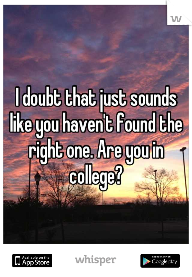 I doubt that just sounds like you haven't found the right one. Are you in college?