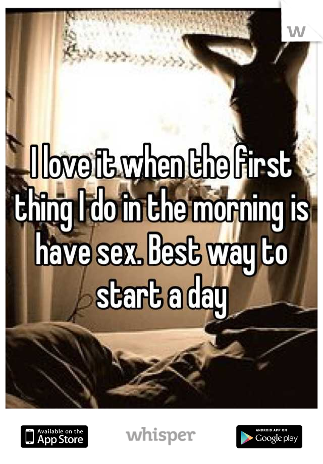 I love it when the first thing I do in the morning is have sex. Best way to start a day