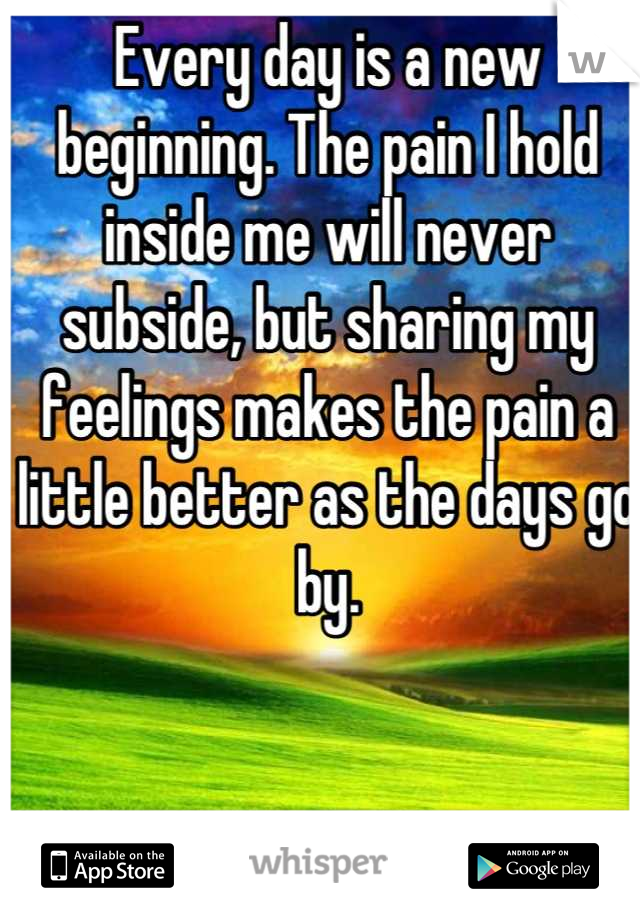 Every day is a new beginning. The pain I hold inside me will never subside, but sharing my feelings makes the pain a little better as the days go by.