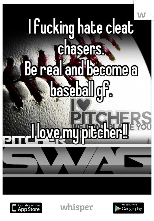 I fucking hate cleat chasers. 
Be real and become a baseball gf. 

I love my pitcher!! 
