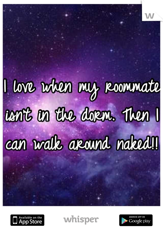 I love when my roommate isn't in the dorm. Then I can walk around naked!!