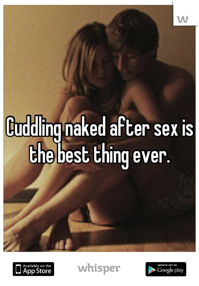 Cuddling naked after sex is the best thing ever.