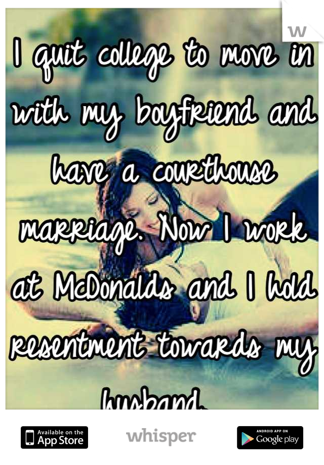 I quit college to move in with my boyfriend and have a courthouse marriage. Now I work at McDonalds and I hold resentment towards my husband. 