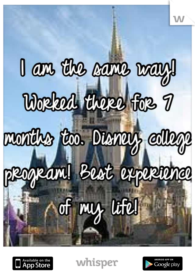 I am the same way! Worked there for 7 months too. Disney college program! Best experience of my life!