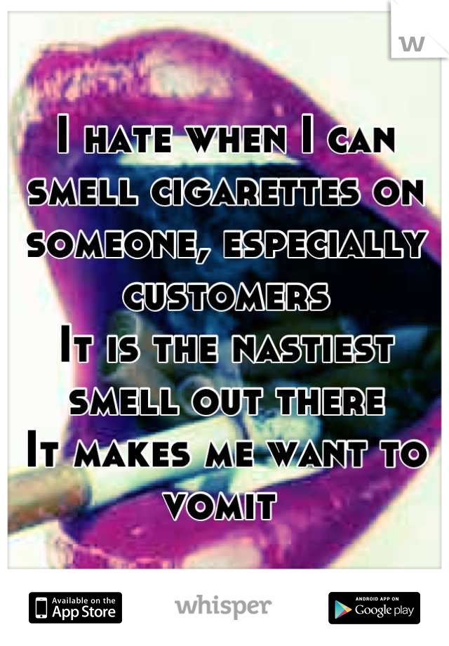 I hate when I can smell cigarettes on someone, especially customers
It is the nastiest smell out there 
It makes me want to vomit 