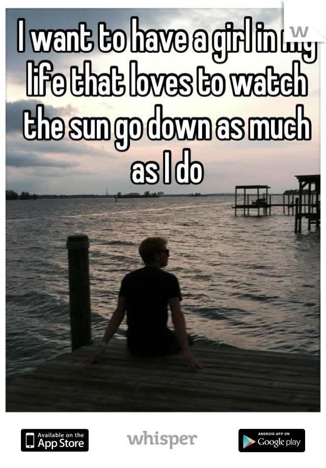 I want to have a girl in my life that loves to watch the sun go down as much as I do