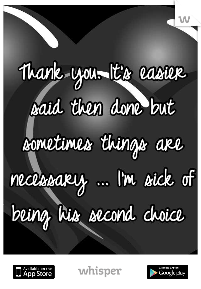 Thank you. It's easier said then done but sometimes things are necessary ... I'm sick of being his second choice 