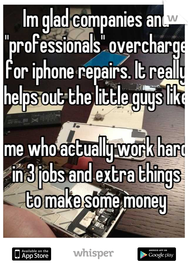 Im glad companies and "professionals" overcharge for iphone repairs. It really helps out the little guys like 

me who actually work hard in 3 jobs and extra things to make some money
