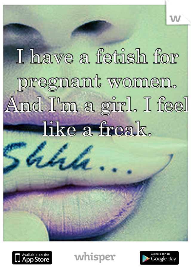 I have a fetish for pregnant women. And I'm a girl. I feel like a freak.