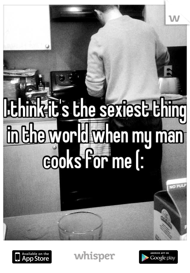 I think it's the sexiest thing in the world when my man cooks for me (: 