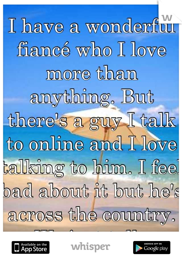 I have a wonderful fiancé who I love more than anything. But there's a guy I talk to online and I love talking to him. I feel bad about it but he's across the country. We just talk.