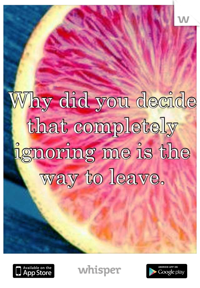 Why did you decide that completely ignoring me is the way to leave. 

