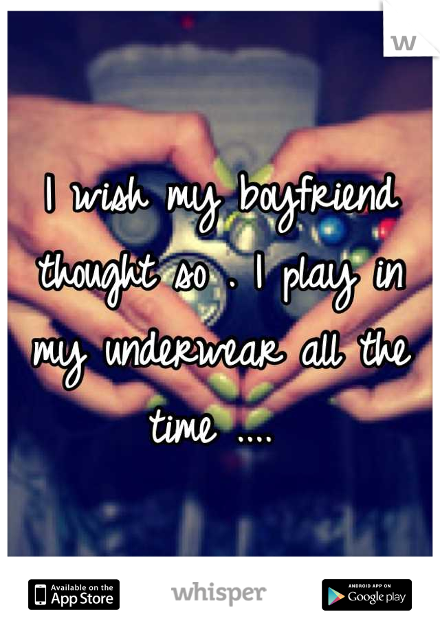 I wish my boyfriend thought so . I play in my underwear all the time .... 