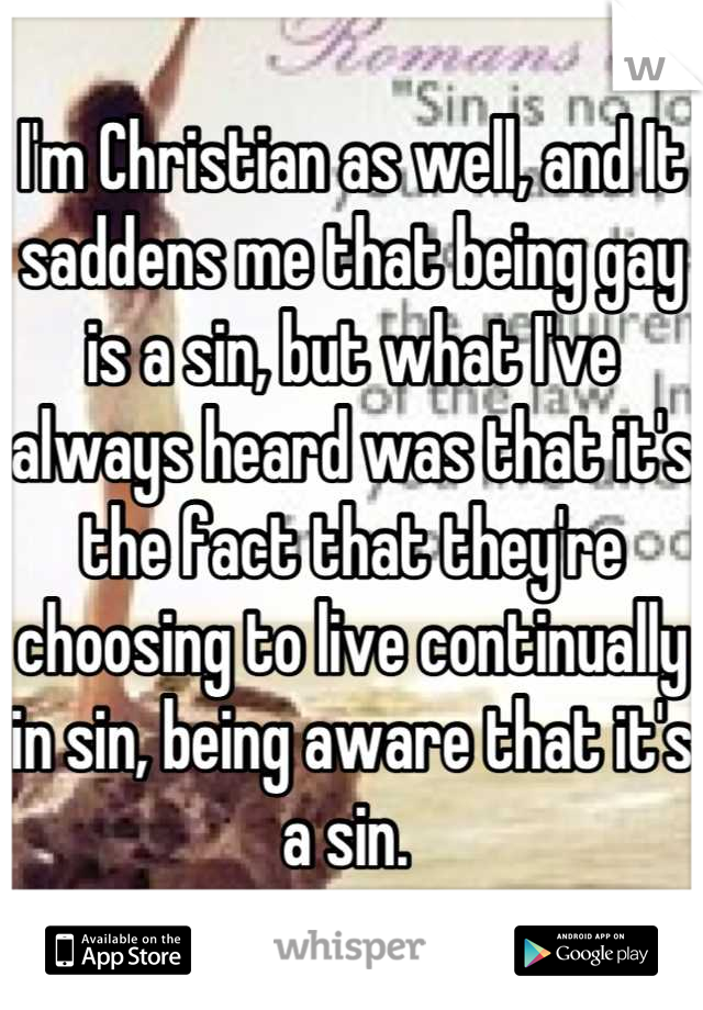 I'm Christian as well, and It saddens me that being gay is a sin, but what I've always heard was that it's the fact that they're choosing to live continually in sin, being aware that it's a sin. 