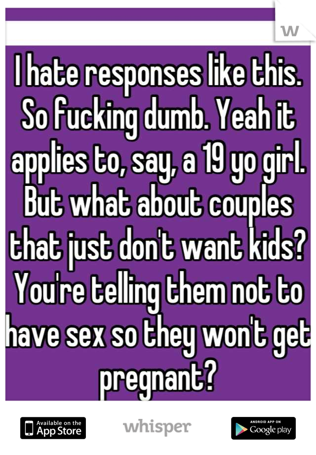 I hate responses like this. So fucking dumb. Yeah it applies to, say, a 19 yo girl. But what about couples that just don't want kids? You're telling them not to have sex so they won't get pregnant?
