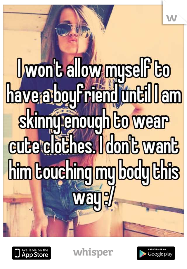 I won't allow myself to have a boyfriend until I am skinny enough to wear cute clothes. I don't want him touching my body this way :/
