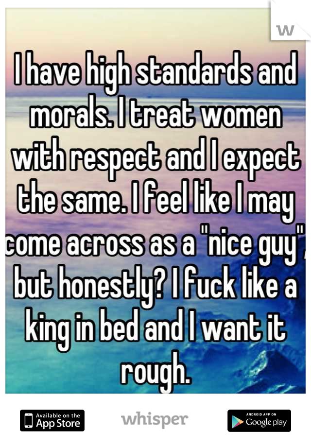 I have high standards and morals. I treat women with respect and I expect the same. I feel like I may come across as a "nice guy", but honestly? I fuck like a king in bed and I want it rough.