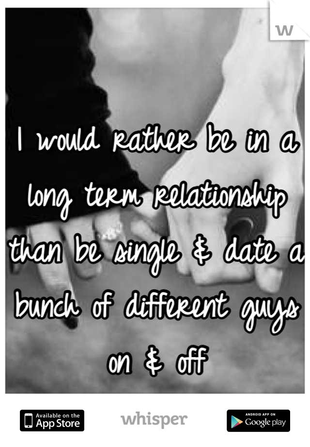 I would rather be in a long term relationship than be single & date a bunch of different guys on & off