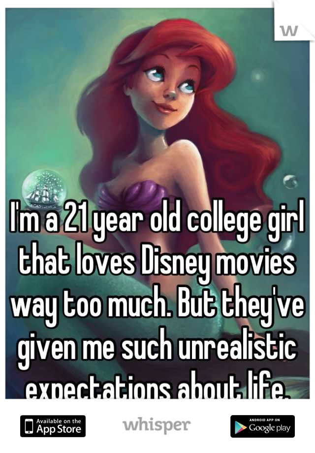 I'm a 21 year old college girl that loves Disney movies way too much. But they've given me such unrealistic expectations about life.