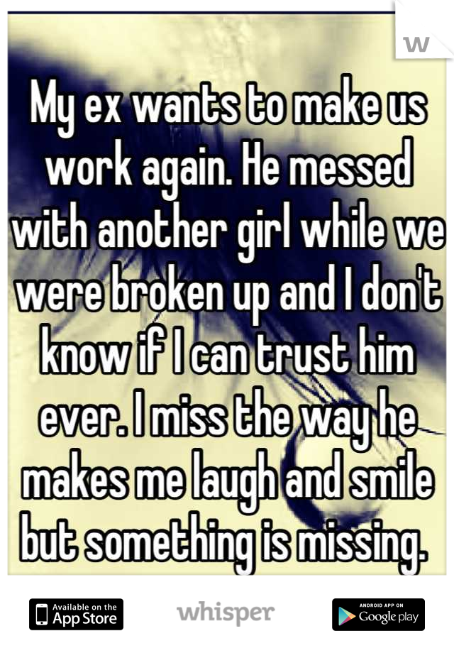 My ex wants to make us work again. He messed with another girl while we were broken up and I don't know if I can trust him ever. I miss the way he makes me laugh and smile but something is missing. 