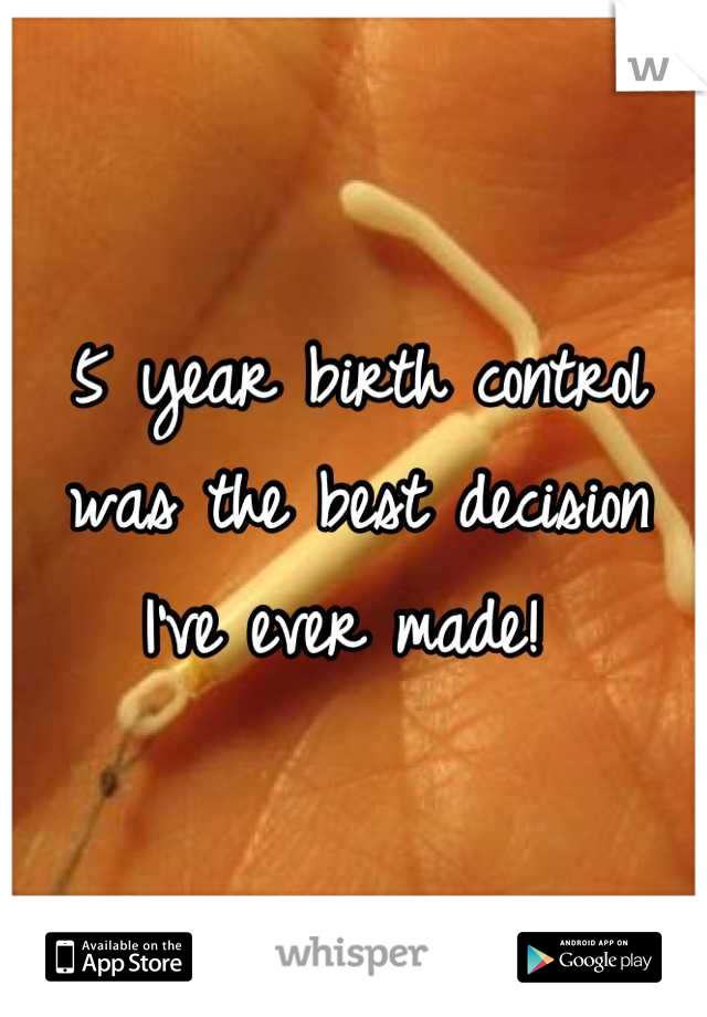 5 year birth control was the best decision I've ever made! 