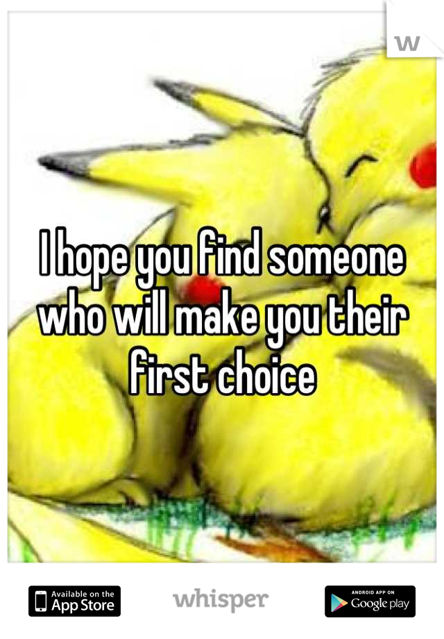 I hope you find someone who will make you their first choice