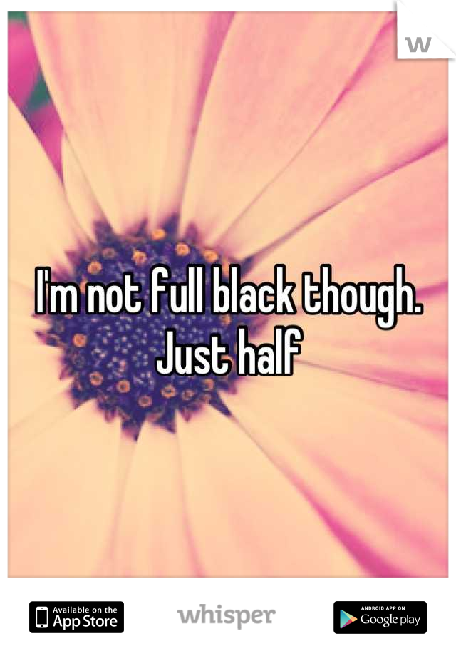 I'm not full black though. Just half