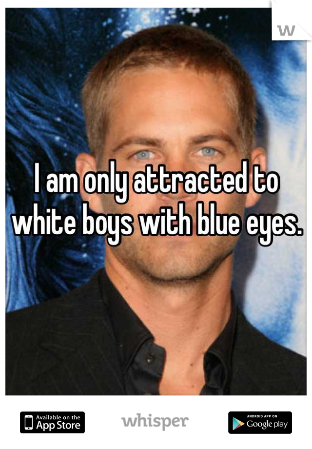 I am only attracted to white boys with blue eyes. 

