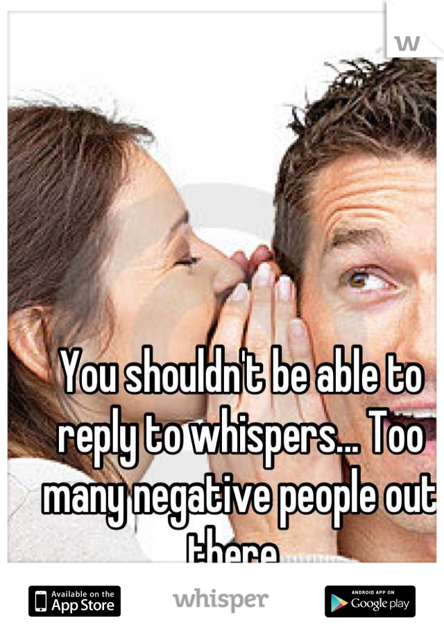 You shouldn't be able to reply to whispers... Too many negative people out there. 