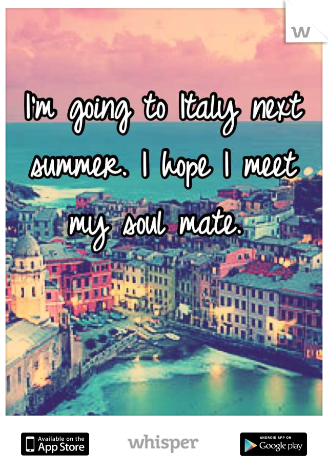 I'm going to Italy next summer. I hope I meet my soul mate. 