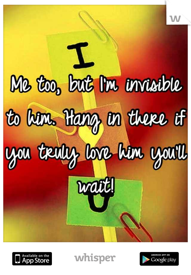 Me too, but I'm invisible to him. Hang in there if you truly love him you'll wait!