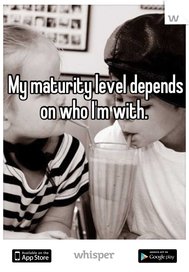 My maturity level depends on who I'm with. 